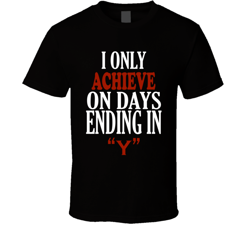 I Only achieve On Days That End In Y Funny T Shirt
