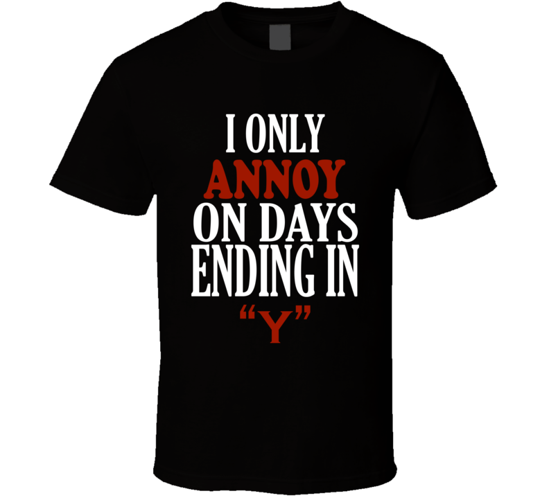 I Only annoy On Days That End In Y Funny T Shirt