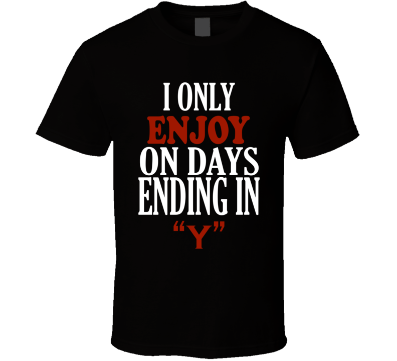 I Only enjoy On Days That End In Y Funny T Shirt