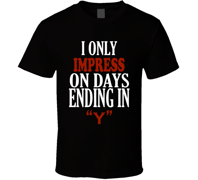 I Only impress On Days That End In Y Funny T Shirt