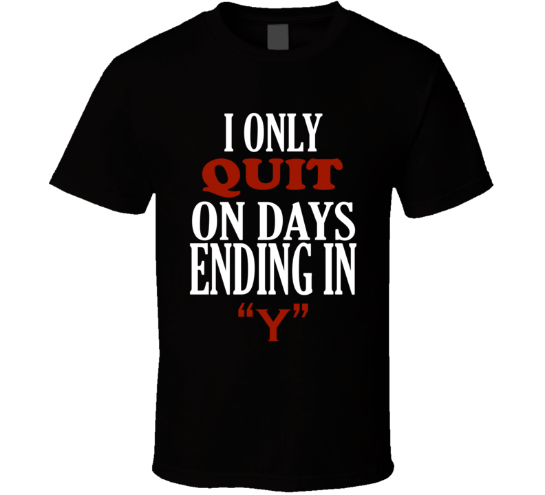 I Only quit On Days That End In Y Funny T Shirt