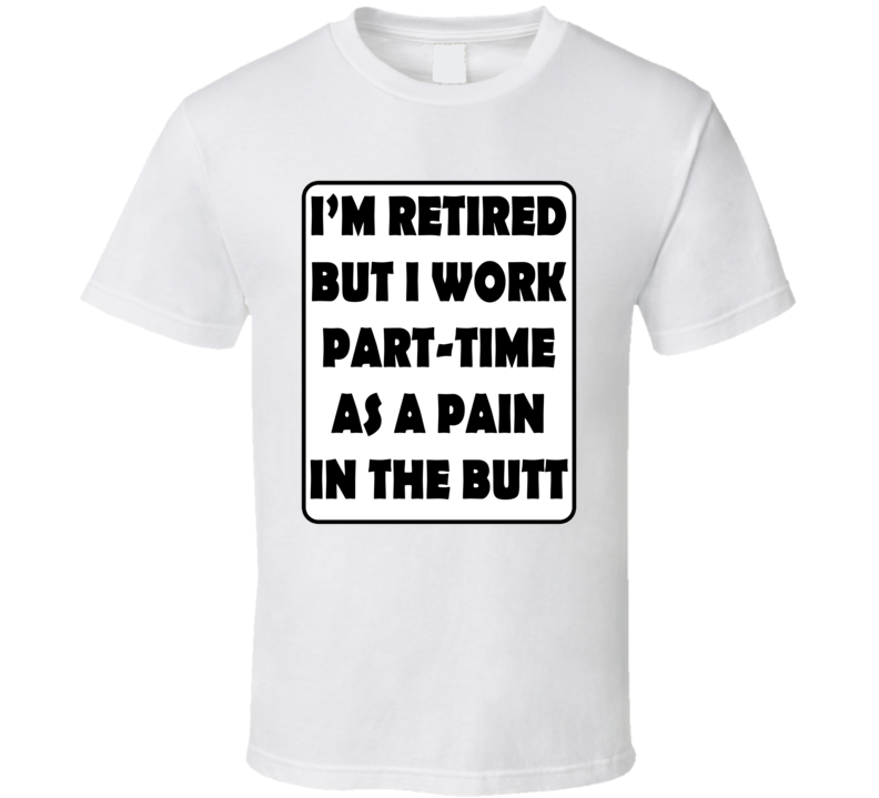 I'm Retired But I Work Part-time As A Pain In The Butt Funny T Shirt
