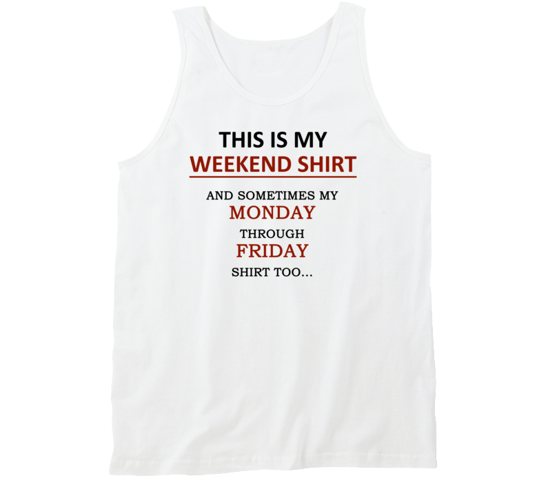 This is my Weekend shirt and Sometimes my Monday through Friday shirt, too