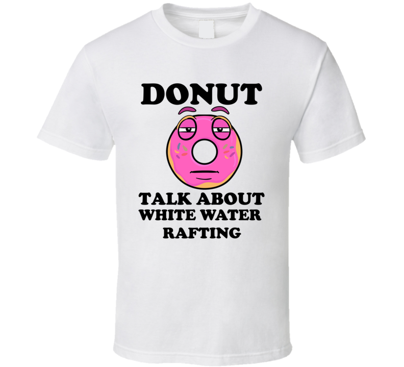 Donut Want To Talk About White Water Rafting Funny T Shirt
