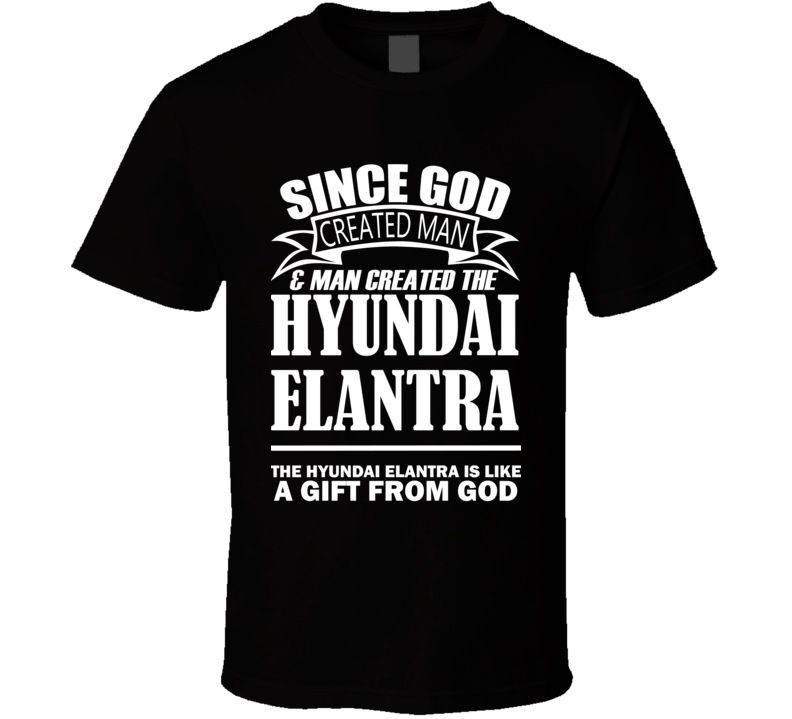 God Created Man And The Hyundai Elantra Is A Gift T Shirt
