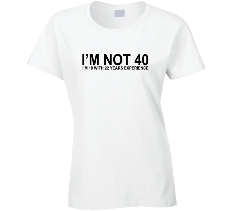 I'm Not 40 I'm 18 With 22 years Experience Funny T Shirt