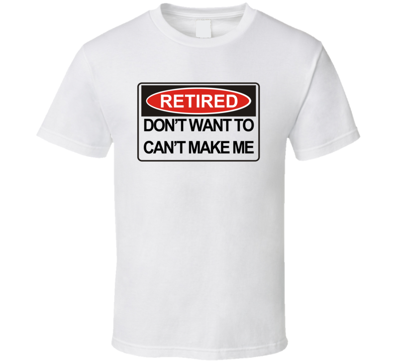 Retired Don't Want To Can't Make Me Funny T Shirt